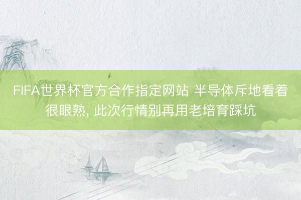 FIFA世界杯官方合作指定网站 半导体斥地看着很眼熟， 此次行情别再用老培育踩坑