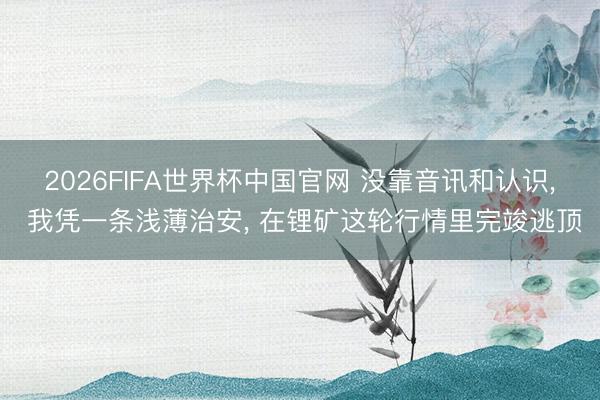 2026FIFA世界杯中国官网 没靠音讯和认识， 我凭一条浅薄治安， 在锂矿这轮行情里完竣逃顶