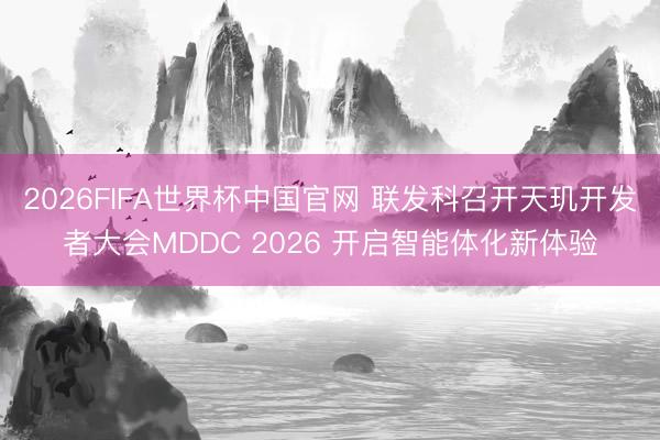 2026FIFA世界杯中国官网 联发科召开天玑开发者大会MDDC 2026 开启智能体化新体验