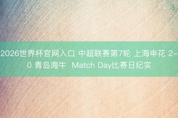 2026世界杯官网入口 中超联赛第7轮 上海申花 2-0 青岛海牛  Match Day比赛日纪实