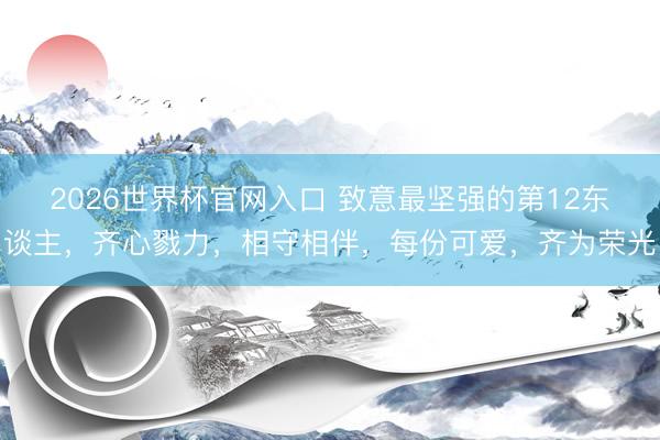 2026世界杯官网入口 致意最坚强的第12东谈主，齐心戮力，相守相伴，每份可爱，<a href=