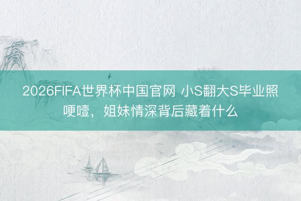 2026FIFA世界杯中国官网 小S翻大S毕业照哽噎，姐妹情深背后藏着什么