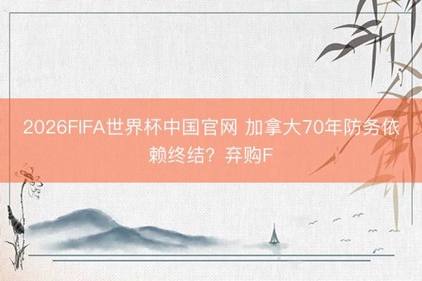 2026FIFA世界杯中国官网 加拿大70年防务依赖终结？弃购F