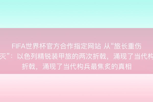 FIFA世界杯官方合作指定网站 从“旅长重伤”到“引导所被团灭”:以色列精锐装甲旅的两次折戟,涌现了当代构兵最焦炙的真相