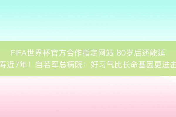 FIFA世界杯官方合作指定网站 80岁后还能延寿近7年！自若军总病院：好习气比长命基因更进击