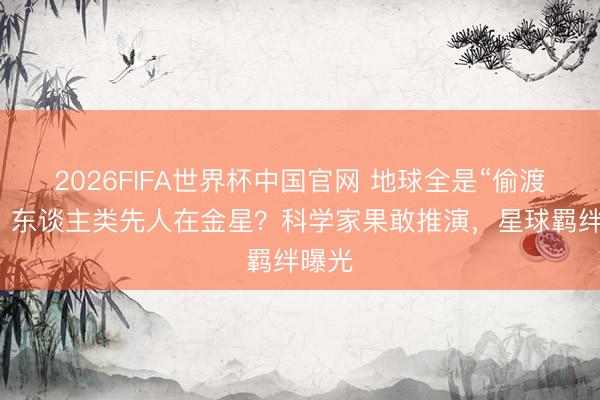 2026FIFA世界杯中国官网 地球全是“偷渡客”，东谈主类先人在金星？科学家果敢推演，星球羁绊曝光