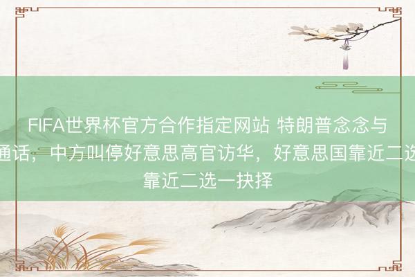 FIFA世界杯官方合作指定网站 特朗普念念与赖清德通话，中方叫停好意思高官访华，好意思国靠近二选一抉择