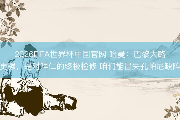 2026FIFA世界杯中国官网 哈曼：巴黎大略更强，是对拜仁的终极检修 咱们能冒失孔帕尼缺阵