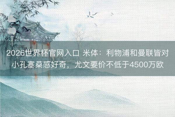 2026世界杯官网入口 米体：利物浦和曼联皆对小孔塞桑感好奇，尤文要价不低于4500万欧