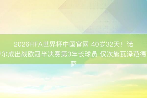 2026FIFA世界杯中国官网 40岁32天!诺伊尔成出战欧冠半决赛第3年长球员 仅次施瓦泽范德萨
