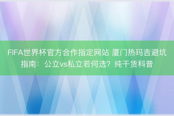 FIFA世界杯官方合作指定网站 厦门热玛吉避坑指南：公立vs私立若何选？纯干货科普