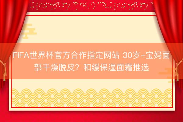 FIFA世界杯官方合作指定网站 30岁+宝妈面部干燥脱皮？和缓保湿面霜推选