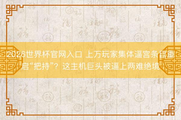 2026世界杯官网入口 上万玩家集体逼宫条目重启“把持”？这主机巨头被逼上两难绝境