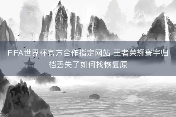 FIFA世界杯官方合作指定网站 王者荣耀寰宇归档丢失了如何找恢复原