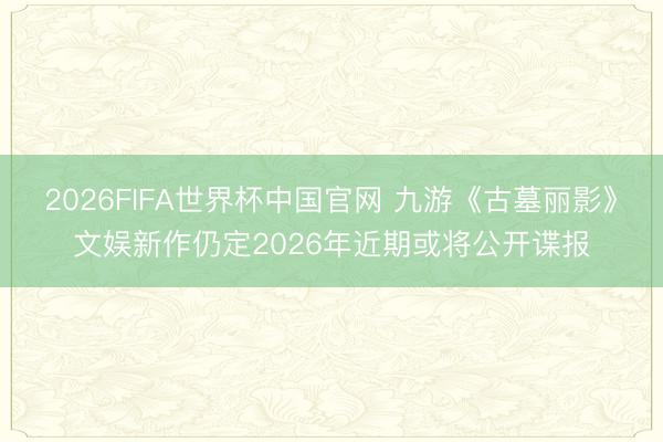 2026FIFA世界杯中国官网 九游《古墓丽影》文娱新作仍定2026年近期或将公开谍报
