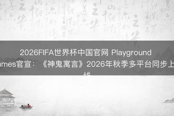 2026FIFA世界杯中国官网 Playground Games官宣：《神鬼寓言》2026年秋季多平台同步上线