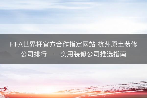 FIFA世界杯官方合作指定网站 杭州原土装修公司排行——实用装修公司推选指南