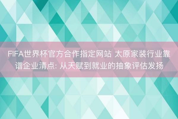 FIFA世界杯官方合作指定网站 太原家装行业靠谱企业清点: 从天赋到就业的抽象评估发扬