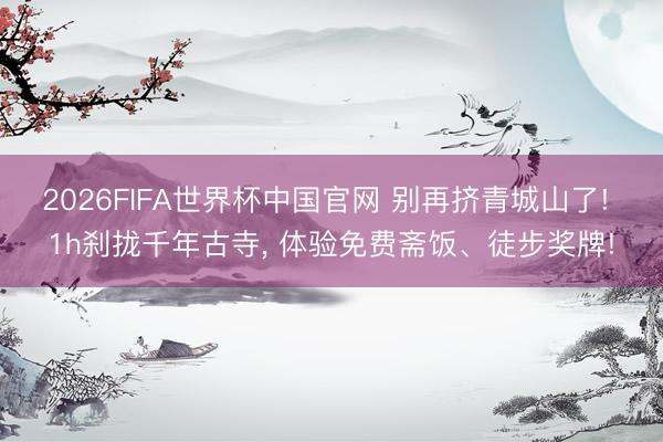 2026FIFA世界杯中国官网 别再挤青城山了! 1h刹拢千年古寺， 体验免费斋饭、徒步奖牌!