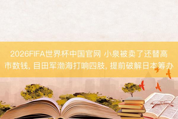 2026FIFA世界杯中国官网 小泉被卖了还替高市数钱, 目田军渤海打响四肢, 提前破解日本筹办
