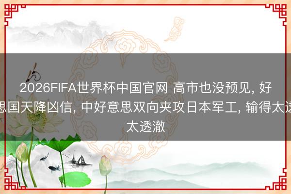 2026FIFA世界杯中国官网 高市也没预见, 好意思国天降凶信, 中好意思双向夹攻日本军工, 输得太透澈