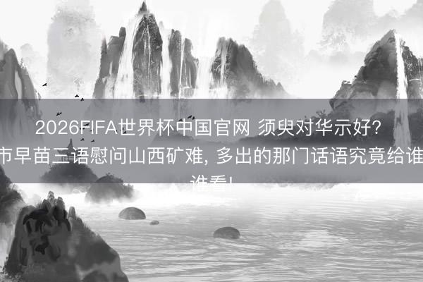 2026FIFA世界杯中国官网 须臾对华示好? 高市早苗三语慰问山西矿难， 多出的那门话语究竟给谁看!
