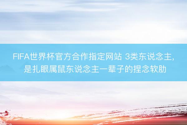 FIFA世界杯官方合作指定网站 3类东说念主， 是扎眼属鼠东说念主一辈子的捏念软肋