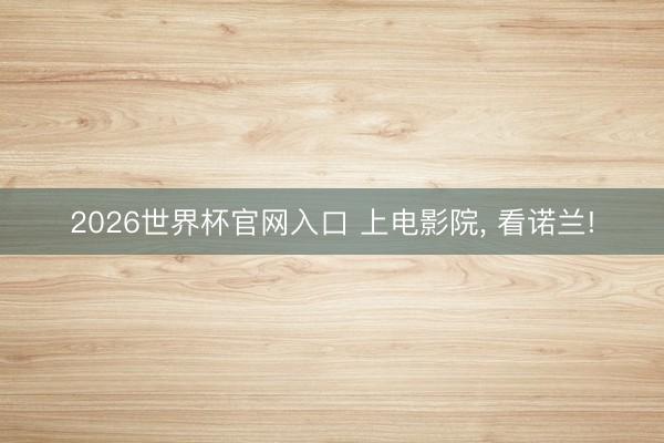 2026世界杯官网入口 上电影院， 看诺兰!