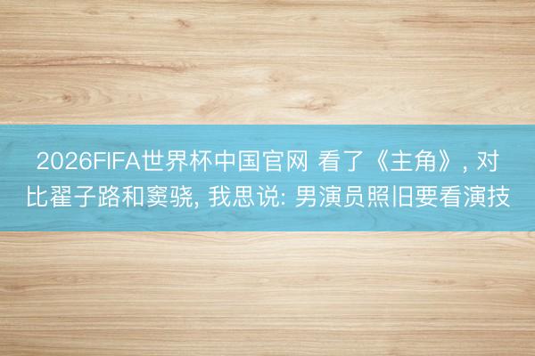 2026FIFA世界杯中国官网 看了《主角》， 对比翟子路和窦骁， 我思说: 男演员照旧要看演技