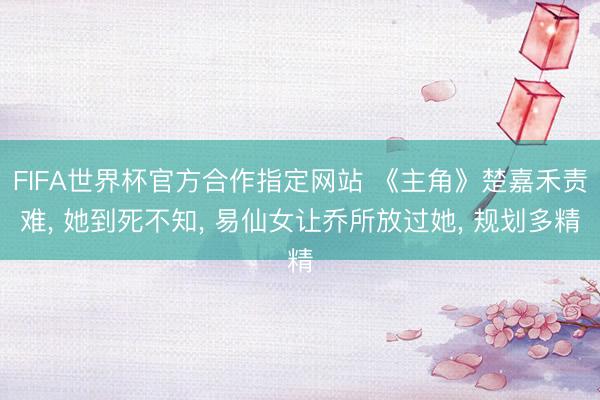 FIFA世界杯官方合作指定网站 《主角》楚嘉禾责难， 她到死不知， 易仙女让乔所放过她， 规划多精