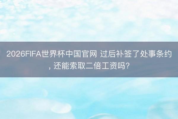 2026FIFA世界杯中国官网 过后补签了处事条约， 还能索取二倍工资吗?