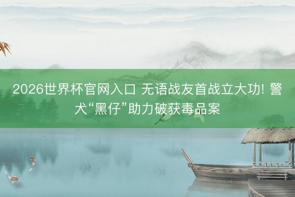 2026世界杯官网入口 无语战友首战立大功! 警犬“黑仔”助力破获毒品案