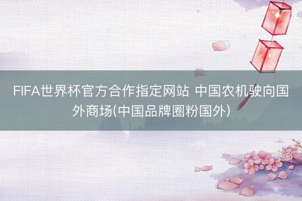 FIFA世界杯官方合作指定网站 中国农机驶向国外商场(中国品牌圈粉国外)