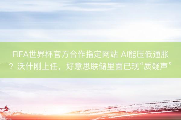 FIFA世界杯官方合作指定网站 AI能压低通胀？沃什刚上任，好意思联储里面已现“质疑声”