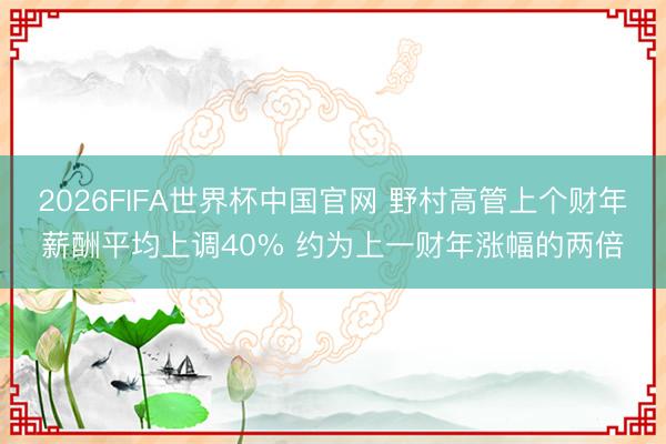 2026FIFA世界杯中国官网 野村高管上个财年薪酬平均上调40% 约为上一财年涨幅的两倍
