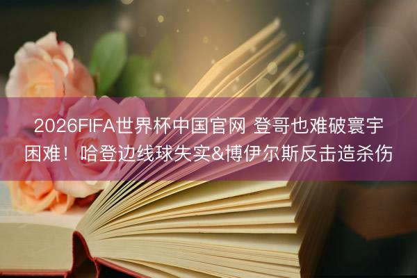 2026FIFA世界杯中国官网 登哥也难破寰宇困难！哈登边线球失实&博伊尔斯反击造杀伤