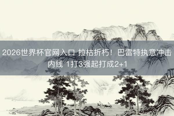 2026世界杯官网入口 拉枯折朽！巴雷特执意冲击内线 1打3强起打成2+1