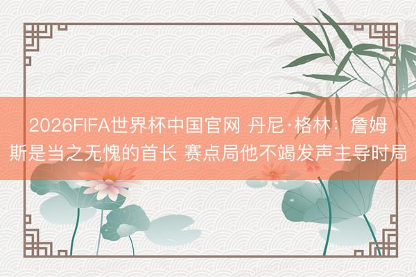 2026FIFA世界杯中国官网 丹尼·格林：詹姆斯是当之无愧的首长 赛点局他不竭发声主导时局