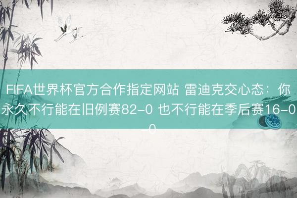 FIFA世界杯官方合作指定网站 雷迪克交心态：你永久不行能在旧例赛82-0 也不行能在季后赛16-0