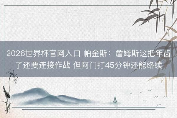 2026世界杯官网入口 帕金斯：詹姆斯这把年齿了还要连接作战 但阿门打45分钟还能络续