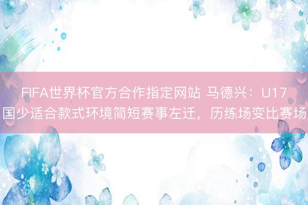 FIFA世界杯官方合作指定网站 马德兴：U17国少适合款式环境简短赛事左迁，历练场变比赛场