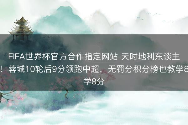 FIFA世界杯官方合作指定网站 天时地利东谈主和！蓉城10轮后9分领跑中超，<a href=