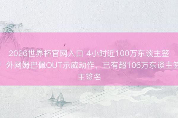 2026世界杯官网入口 4小时近100万东谈主签名！外网姆巴佩OUT示威动作，已有超106万东谈主签名