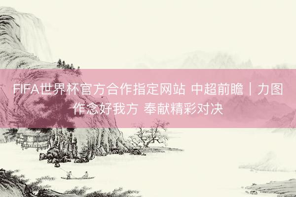 FIFA世界杯官方合作指定网站 中超前瞻｜力图作念好我方 奉献精彩对决