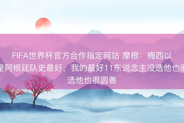 FIFA世界杯官方合作指定网站 摩根：梅西以至不是阿根廷队史最好，我的最好11东说念主没选他也很圆善