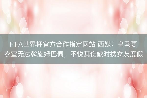 FIFA世界杯官方合作指定网站 西媒：皇马更衣室无法斡旋姆巴佩，不悦其伤缺时携女友度假