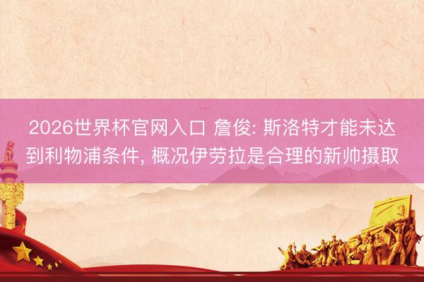 2026世界杯官网入口 詹俊: 斯洛特才能未达到利物浦条件, 概况伊劳拉是合理的新帅摄取