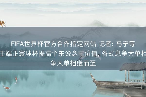 FIFA世界杯官方合作指定网站 记者: 马宁等东说念主端正寰球杯提高个东说念主价值， 各式息争大单相继而至
