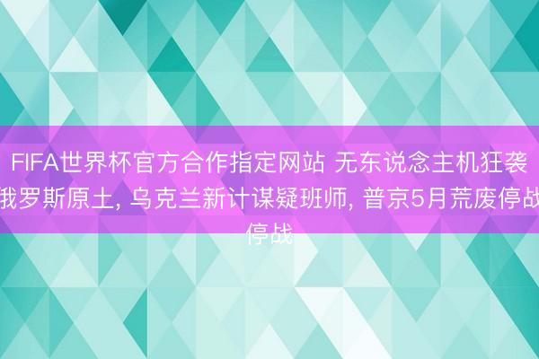 FIFA世界杯官方合作指定网站 无东说念主机狂袭俄罗斯原土， 乌克兰新计谋疑班师， 普京5月荒废停战