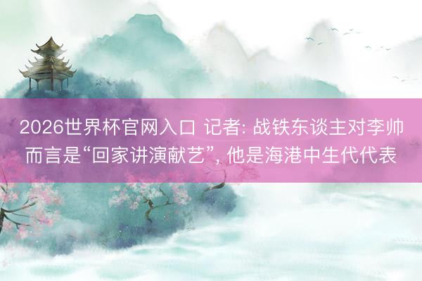 2026世界杯官网入口 记者: 战铁东谈主对李帅而言是“回家讲演献艺”， 他是海港中生代代表